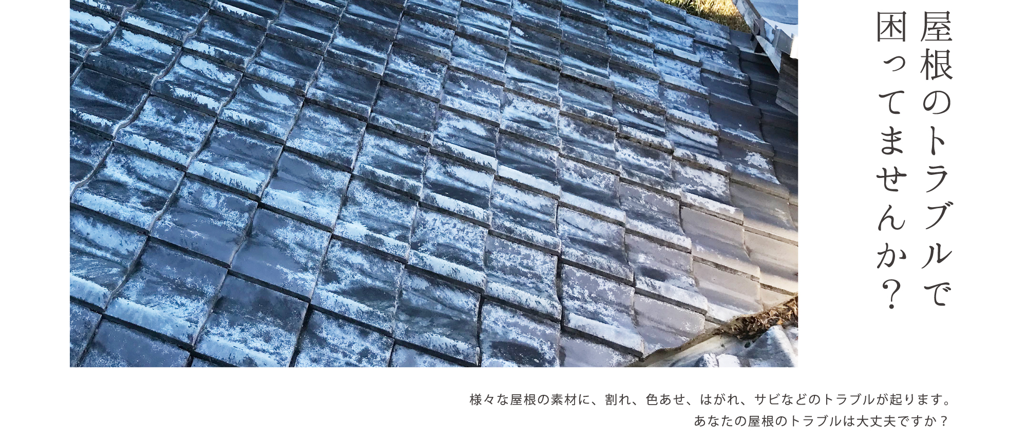 屋根のトラブルで困ってませんか？様々な屋根の素材に、割れ、色あせ、はがれ、サビなどのトラブルが起ります。あなたの屋根のトラブルは大丈夫ですか？